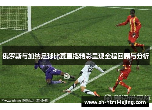 俄罗斯与加纳足球比赛直播精彩呈现全程回顾与分析